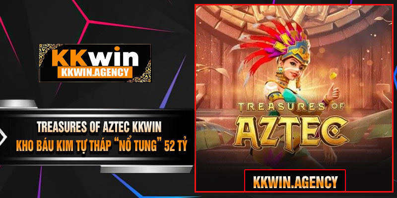 Treasures of Aztec KKWIN – Kho Báu Kim Tự Tháp “Nổ Tung” 52 Tỷ